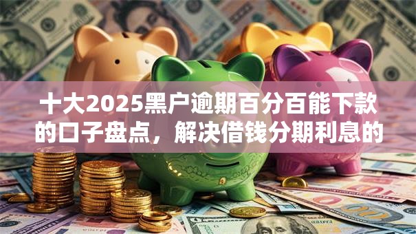 十大2025黑户逾期百分百能下款的口子盘点，解决借钱分期利息的问题