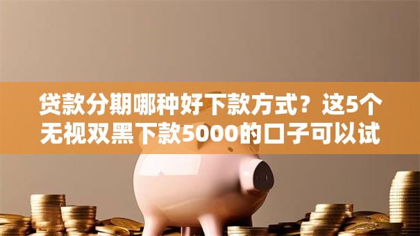 贷款分期哪种好下款方式？这5个无视双黑下款5000的口子可以试试