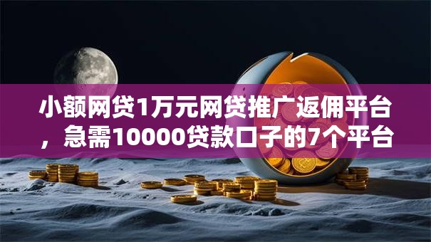 小额网贷1万元网贷推广返佣平台,急需10000贷款口子的7个平台介绍 小额网贷1万元网贷推广返佣平台,急需10000贷款口子的7个平台介绍