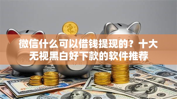 微信什么可以借钱提现的？十大无视黑白好下款的软件推荐