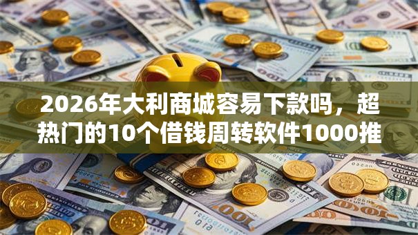 2026年大利商城容易下款吗,超热门的10个借钱周转软件1000推荐 2026年大利商城容易下款吗,超热门的10个借钱周转软件1000推荐