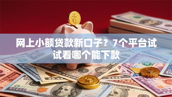 网上小额贷款新口子？7个平台试试看哪个能下款