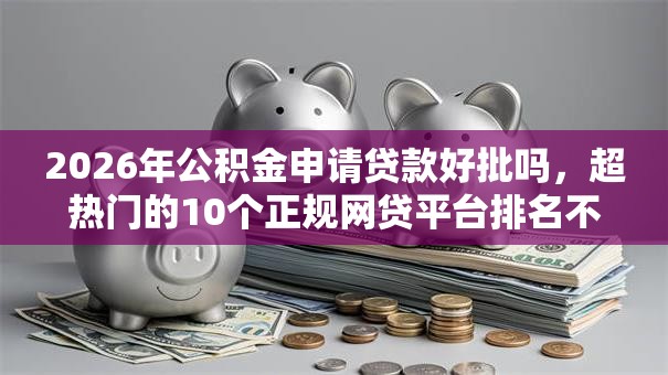2026年公积金申请贷款好批吗,超热门的10个正规网贷平台排名不分先后推荐 2026年公积金申请贷款好批吗,超热门的10个正规网贷平台排名不分先后推荐