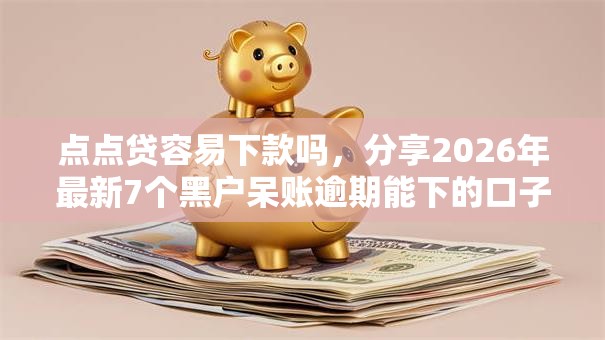 点点贷容易下款吗,分享2026年最新7个黑户呆账逾期能下的口子 点点贷容易下款吗,分享2026年最新7个黑户呆账逾期能下的口子