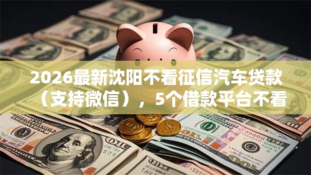 2026最新沈阳不看征信汽车贷款(支持微信),5个借款平台不看征信容易通过无私分享 2026最新沈阳不看征信汽车贷款(支持微信),5个借款平台不看征信容易通过无私分享