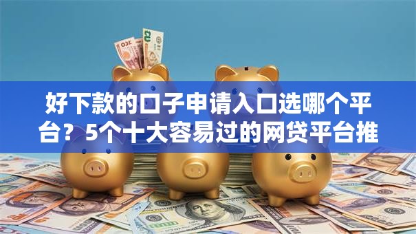 好下款的口子申请入口选哪个平台？5个十大容易过的网贷平台推荐