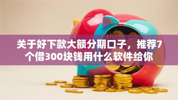 关于好下款大额分期口子,推荐7个借300块钱用什么软件给你 关于好下款大额分期口子,推荐7个借300块钱用什么软件给你