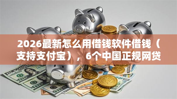 2026最新怎么用借钱软件借钱（支持支付宝），6个中国正规网贷平台无私分享