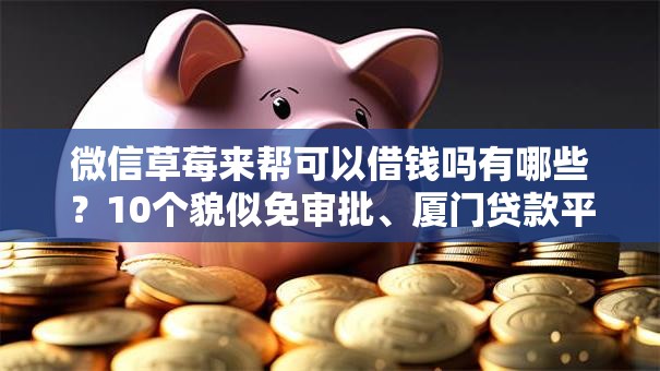 微信草莓来帮可以借钱吗有哪些?10个貌似免审批、厦门贷款平台合集 微信草莓来帮可以借钱吗有哪些?10个貌似免审批、厦门贷款平台合集