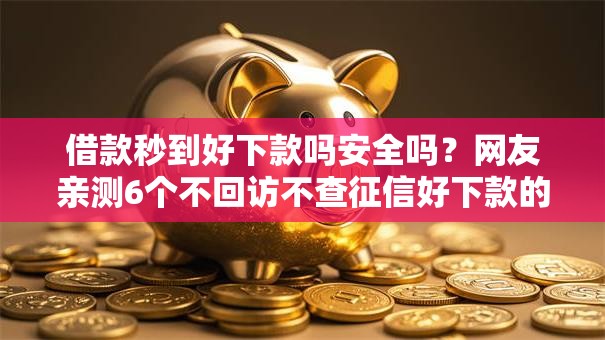 借款秒到好下款吗安全吗？网友亲测6个不回访不查征信好下款的口子盘点