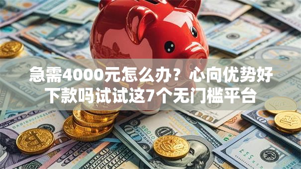 急需4000元怎么办？心向优势好下款吗试试这7个无门槛平台
