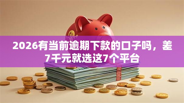 2026有当前逾期下款的口子吗,差7千元就选这7个平台 2026有当前逾期下款的口子吗,差7千元就选这7个平台
