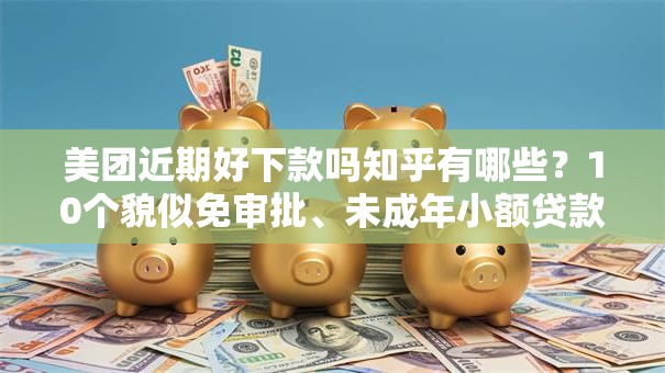 美团近期好下款吗知乎有哪些？10个貌似免审批、未成年小额贷款平台合集