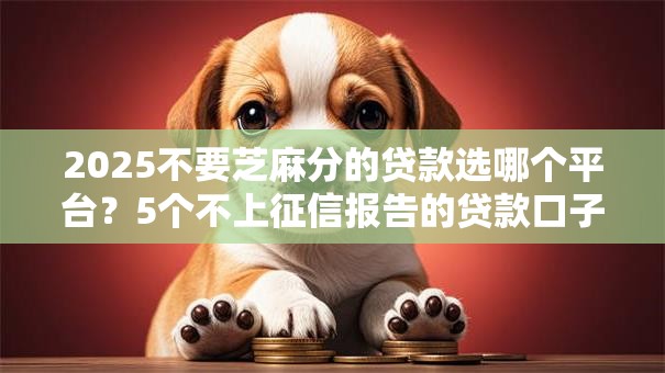 2025不要芝麻分的贷款选哪个平台?5个不上征信报告的贷款口子推荐 2025不要芝麻分的贷款选哪个平台?5个不上征信报告的贷款口子推荐