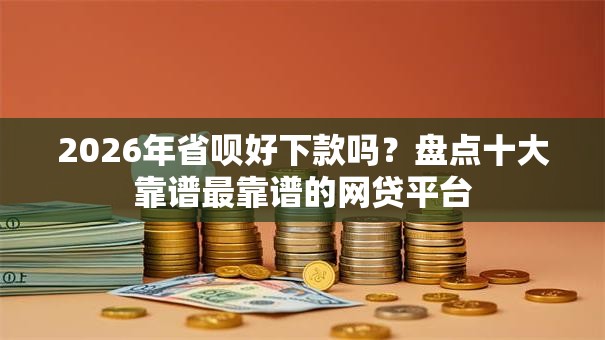 2026年省呗好下款吗？盘点十大靠谱最靠谱的网贷平台
