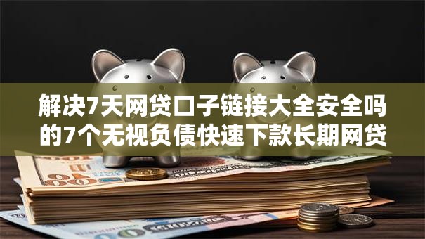 解决7天网贷口子链接大全安全吗的7个无视负债快速下款长期网贷的软件分享
