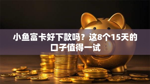 小鱼富卡好下款吗？这8个15天的口子值得一试