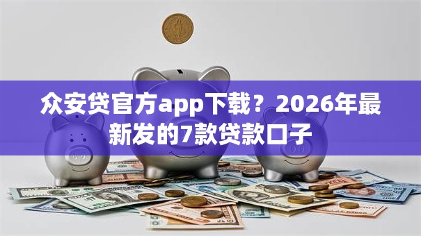 众安贷官方app下载？2026年最新发的7款贷款口子