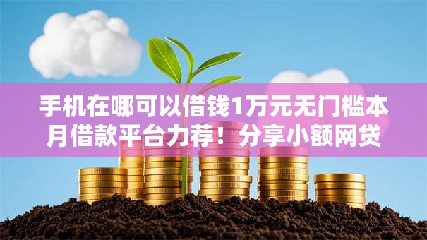 手机在哪可以借钱1万元无门槛本月借款平台力荐！分享小额网贷口子1万元无门槛借款