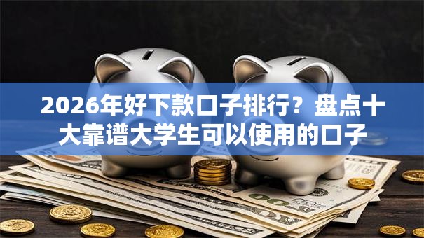 2026年好下款口子排行？盘点十大靠谱大学生可以使用的口子
