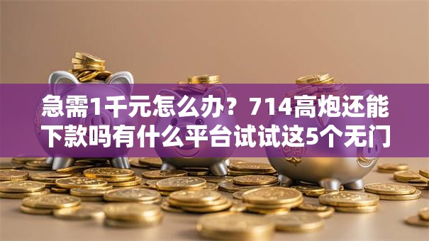 急需1千元怎么办？714高炮还能下款吗有什么平台试试这5个无门槛平台