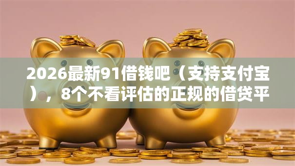2026最新91借钱吧(支持支付宝),8个不看评估的正规的借贷平台无私分享 2026最新91借钱吧(支持支付宝),8个不看评估的正规的借贷平台无私分享