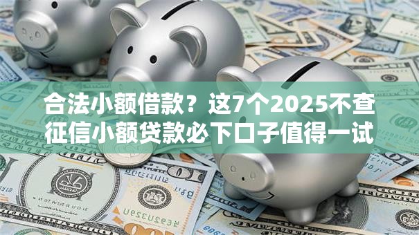 合法小额借款？这7个2025不查征信小额贷款必下口子值得一试