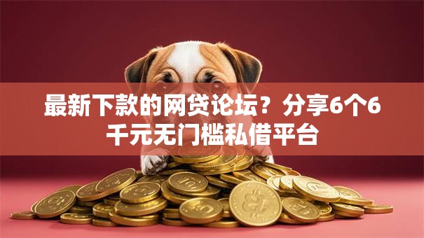 最新下款的网贷论坛？分享6个6千元无门槛私借平台