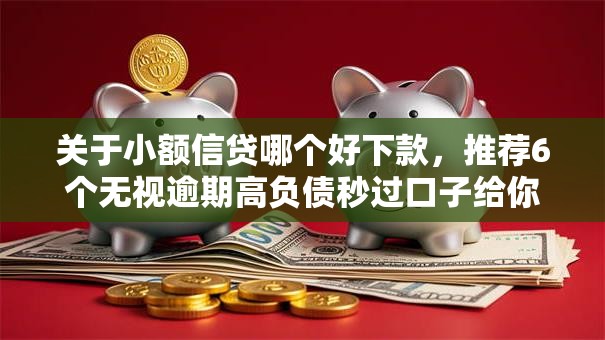 关于小额信贷哪个好下款,推荐6个无视逾期高负债秒过口子给你 关于小额信贷哪个好下款,推荐6个无视逾期高负债秒过口子给你
