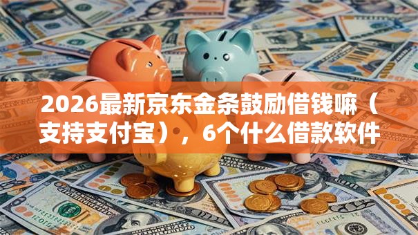 2026最新京东金条鼓励借钱嘛（支持支付宝），6个什么借款软件绝对能借到钱无私分享
