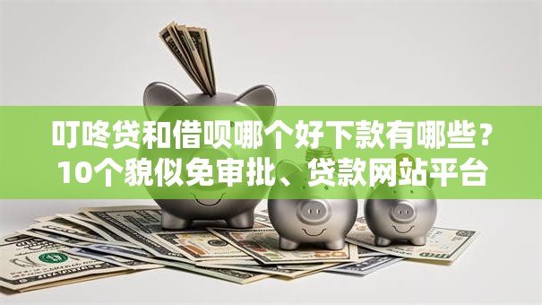 叮咚贷和借呗哪个好下款有哪些?10个貌似免审批、贷款网站平台合集 叮咚贷和借呗哪个好下款有哪些?10个貌似免审批、贷款网站平台合集