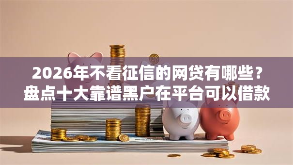 2026年不看征信的网贷有哪些？盘点十大靠谱黑户在平台可以借款