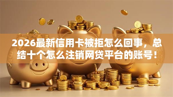 2026最新信用卡被拒怎么回事，总结十个怎么注销网贷平台的账号！