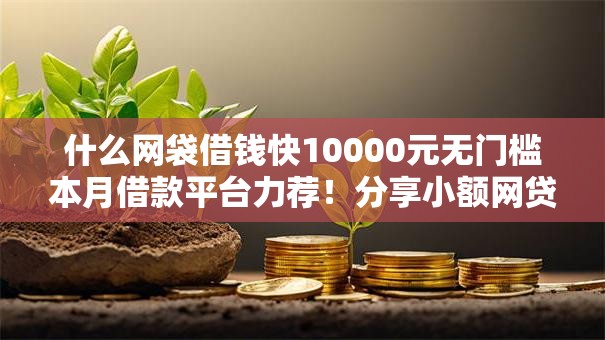 什么网袋借钱快10000元无门槛本月借款平台力荐!分享小额网贷口子10000元无门槛借款 什么网袋借钱快10000元无门槛本月借款平台力荐!分享小额网贷口子10000元无门槛借款