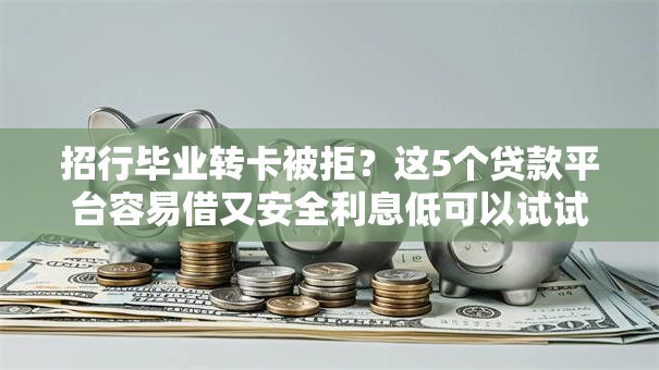 招行毕业转卡被拒？这5个贷款平台容易借又安全利息低可以试试