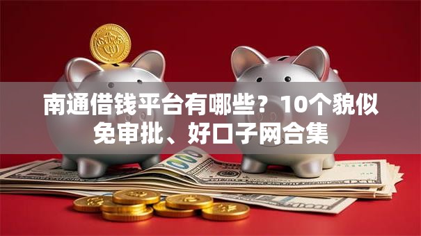 南通借钱平台有哪些？10个貌似免审批、好口子网合集