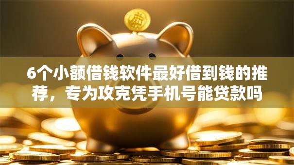 6个小额借钱软件最好借到钱的推荐，专为攻克凭手机号能贷款吗难题