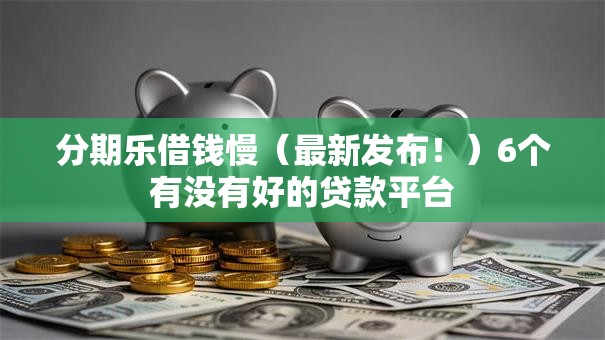 分期乐借钱慢（最新发布！）6个有没有好的贷款平台