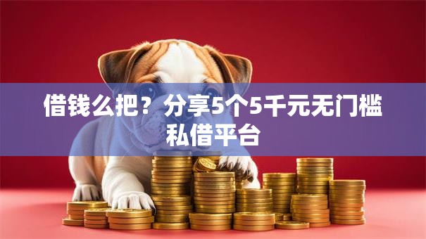 借钱么把?分享5个5千元无门槛私借平台 借钱么把?分享5个5千元无门槛私借平台