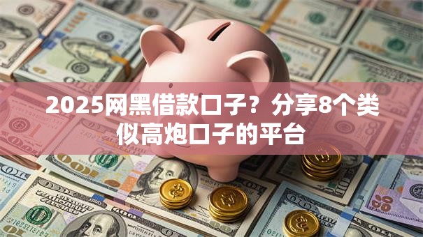 2025网黑借款口子？分享8个类似高炮口子的平台