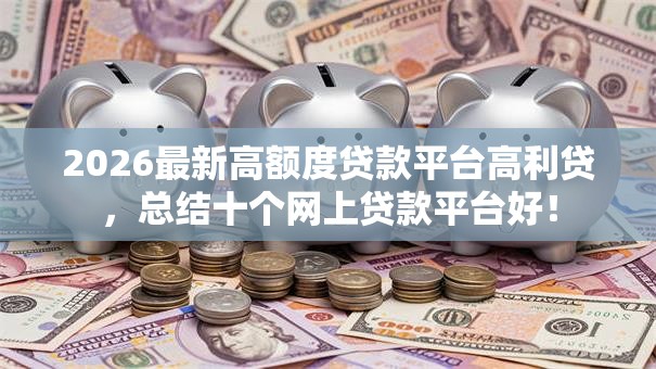 2026最新高额度贷款平台高利贷,总结十个网上贷款平台好! 2026最新高额度贷款平台高利贷,总结十个网上贷款平台好!