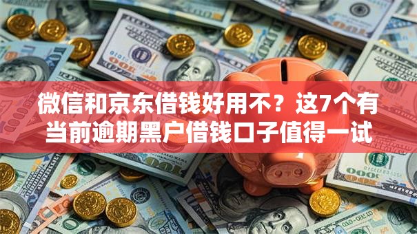 微信和京东借钱好用不？这7个有当前逾期黑户借钱口子值得一试