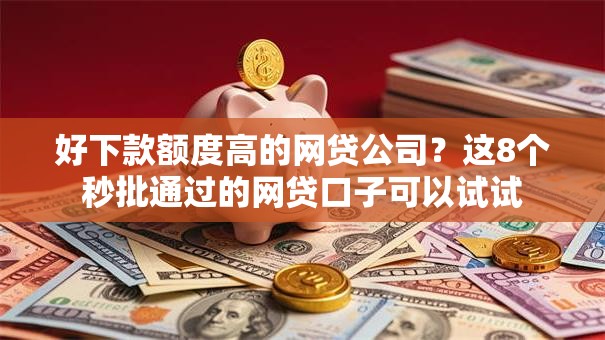 好下款额度高的网贷公司？这8个秒批通过的网贷口子可以试试