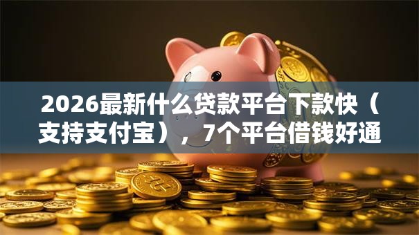 2026最新什么贷款平台下款快（支持支付宝），7个平台借钱好通过无私分享