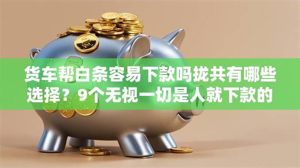 货车帮白条容易下款吗拢共有哪些选择？9个无视一切是人就下款的平台详解