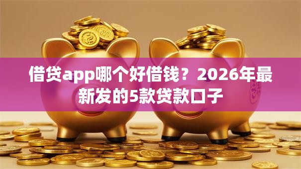 借贷app哪个好借钱？2026年最新发的5款贷款口子