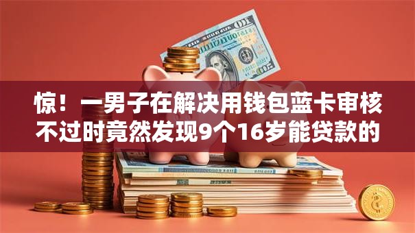 惊！一男子在解决用钱包蓝卡审核不过时竟然发现9个16岁能贷款的平台，事后分享了出来