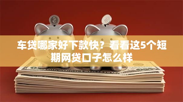 车贷哪家好下款快？看看这5个短期网贷口子怎么样