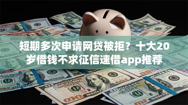 短期多次申请网贷被拒？十大20岁借钱不求征信速借app推荐