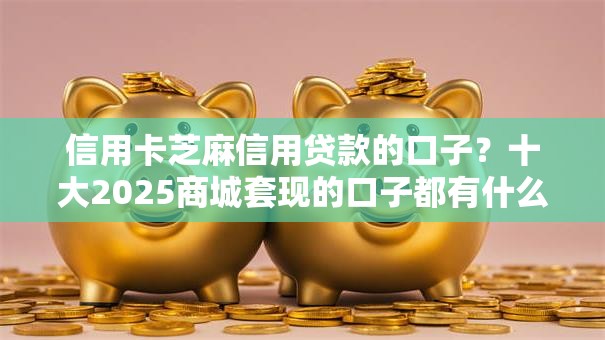 信用卡芝麻信用贷款的口子?十大2025商城套现的口子都有什么推荐 信用卡芝麻信用贷款的口子?十大2025商城套现的口子都有什么推荐